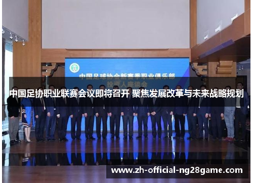 中国足协职业联赛会议即将召开 聚焦发展改革与未来战略规划