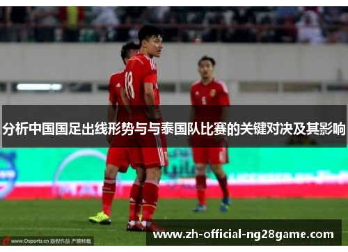 分析中国国足出线形势与与泰国队比赛的关键对决及其影响