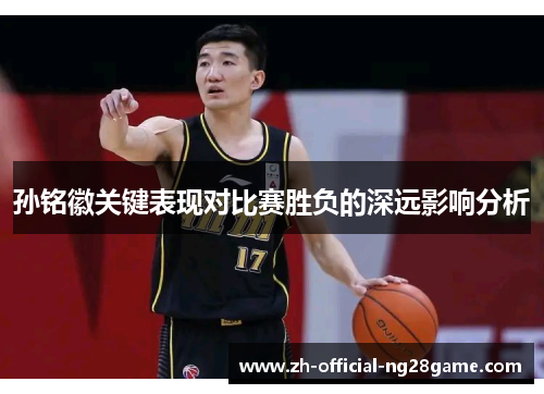 孙铭徽关键表现对比赛胜负的深远影响分析