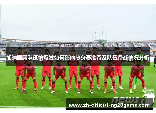 加纳国奥队疫情爆发如何影响热身赛准备及队伍备战情况分析