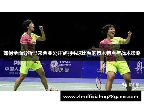 如何全面分析马来西亚公开赛羽毛球比赛的技术特点与战术策略