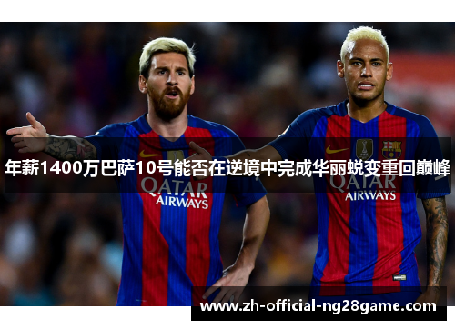 年薪1400万巴萨10号能否在逆境中完成华丽蜕变重回巅峰