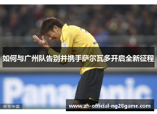 如何与广州队告别并携手萨尔瓦多开启全新征程