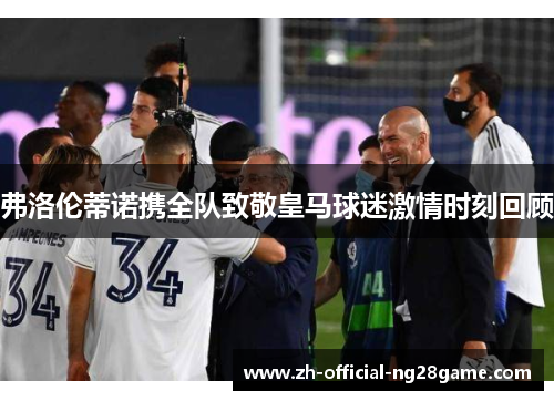 弗洛伦蒂诺携全队致敬皇马球迷激情时刻回顾