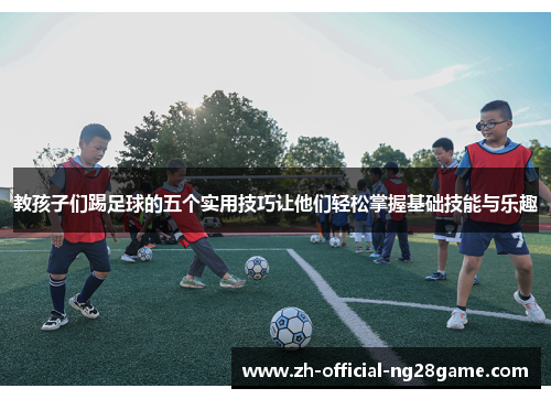教孩子们踢足球的五个实用技巧让他们轻松掌握基础技能与乐趣