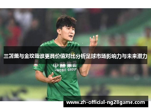 三笘薰与金玟哉谁更具价值对比分析足球市场影响力与未来潜力