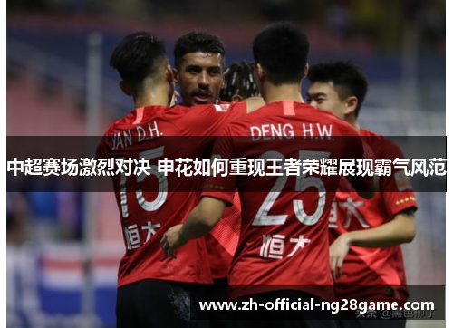 中超赛场激烈对决 申花如何重现王者荣耀展现霸气风范