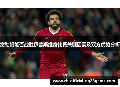 富勒姆能否战胜伊普斯维奇比赛关键因素及双方优势分析