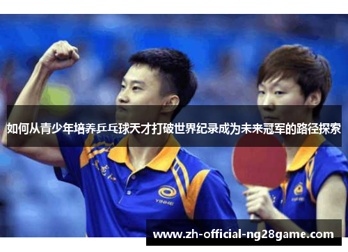 如何从青少年培养乒乓球天才打破世界纪录成为未来冠军的路径探索