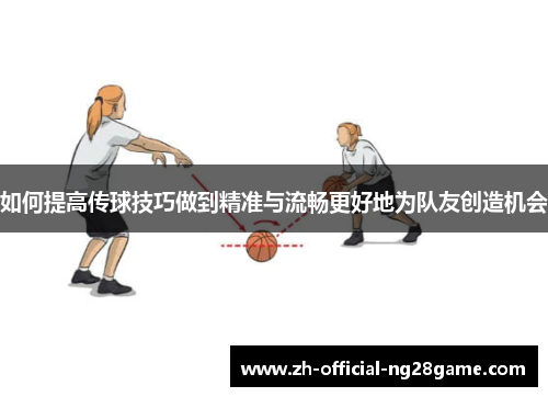 如何提高传球技巧做到精准与流畅更好地为队友创造机会