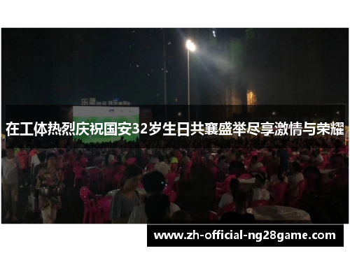 在工体热烈庆祝国安32岁生日共襄盛举尽享激情与荣耀