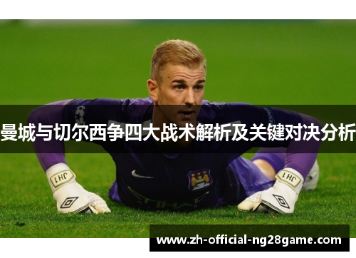 曼城与切尔西争四大战术解析及关键对决分析