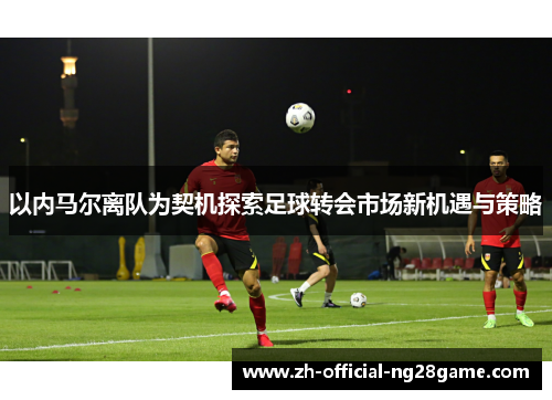以内马尔离队为契机探索足球转会市场新机遇与策略