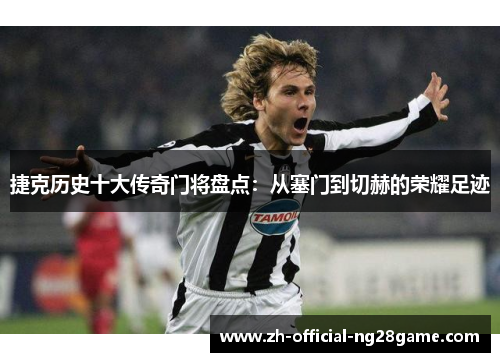 捷克历史十大传奇门将盘点：从塞门到切赫的荣耀足迹