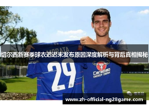 切尔西新赛季球衣迟迟未发布原因深度解析与背后真相揭秘