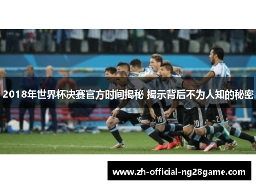 2018年世界杯决赛官方时间揭秘 揭示背后不为人知的秘密