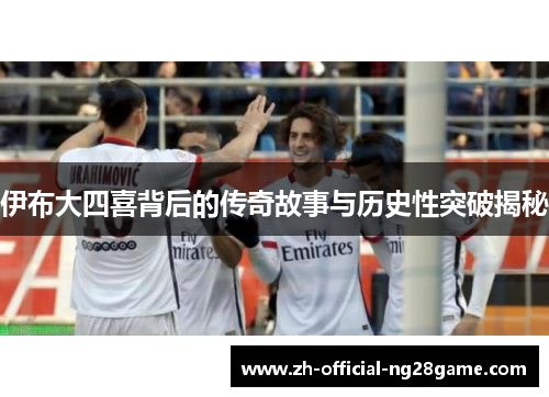 伊布大四喜背后的传奇故事与历史性突破揭秘