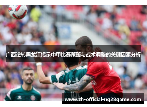 广西逆转黑龙江揭示中甲比赛策略与战术调整的关键因素分析