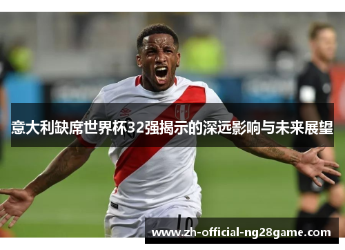 意大利缺席世界杯32强揭示的深远影响与未来展望