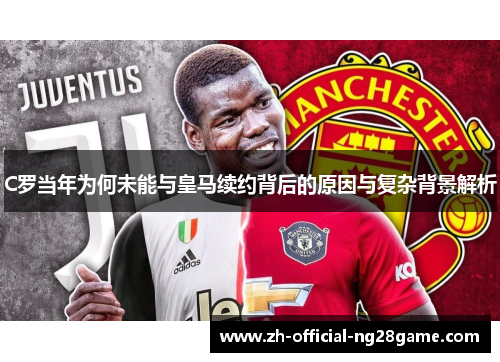C罗当年为何未能与皇马续约背后的原因与复杂背景解析