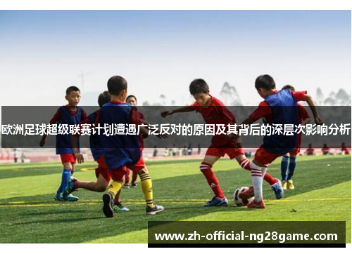 欧洲足球超级联赛计划遭遇广泛反对的原因及其背后的深层次影响分析
