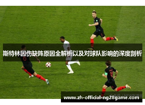 斯特林因伤缺阵原因全解析以及对球队影响的深度剖析