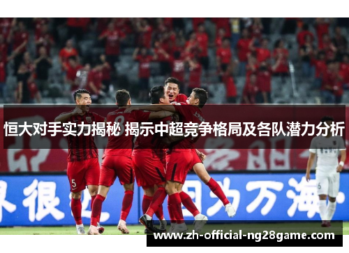 恒大对手实力揭秘 揭示中超竞争格局及各队潜力分析