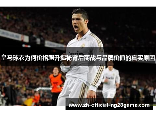 皇马球衣为何价格飙升揭秘背后商战与品牌价值的真实原因