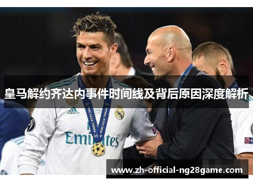 皇马解约齐达内事件时间线及背后原因深度解析
