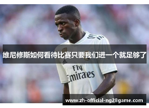 维尼修斯如何看待比赛只要我们进一个就足够了