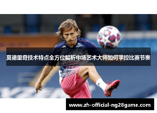 莫德里奇技术特点全方位解析中场艺术大师如何掌控比赛节奏