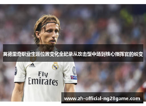 莫德里奇职业生涯位置变化全纪录从攻击型中场到核心指挥官的蜕变