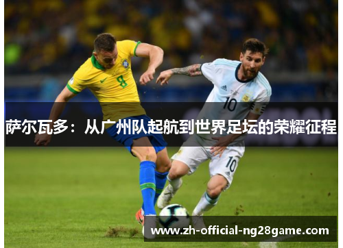 萨尔瓦多：从广州队起航到世界足坛的荣耀征程