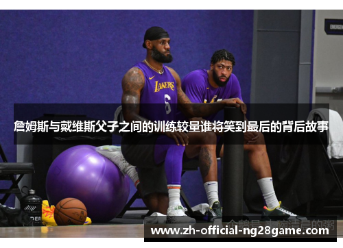 詹姆斯与戴维斯父子之间的训练较量谁将笑到最后的背后故事