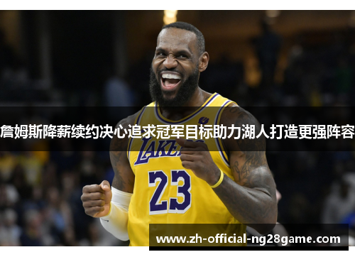 詹姆斯降薪续约决心追求冠军目标助力湖人打造更强阵容