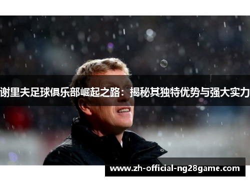 谢里夫足球俱乐部崛起之路：揭秘其独特优势与强大实力