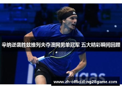辛纳逆袭胜兹维列夫夺澳网男单冠军 五大精彩瞬间回顾