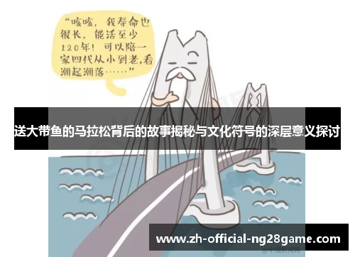 送大带鱼的马拉松背后的故事揭秘与文化符号的深层意义探讨