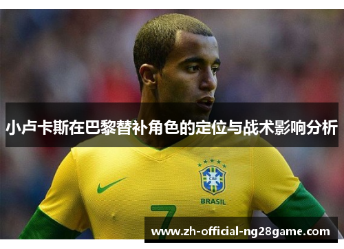 小卢卡斯在巴黎替补角色的定位与战术影响分析