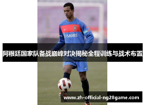 阿根廷国家队备战巅峰对决揭秘全程训练与战术布置