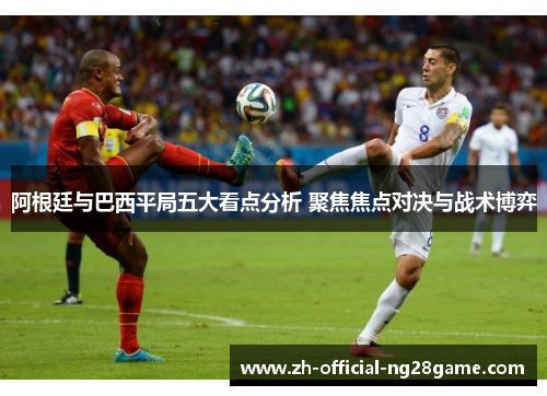 阿根廷与巴西平局五大看点分析 聚焦焦点对决与战术博弈