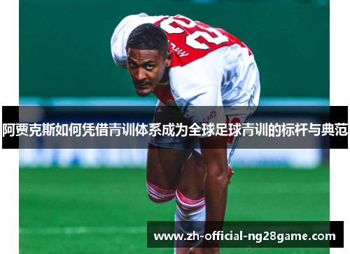 阿贾克斯如何凭借青训体系成为全球足球青训的标杆与典范
