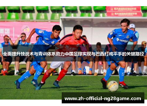 全面提升技战术与青训体系助力中国足球实现与巴西打成平手的关键路径