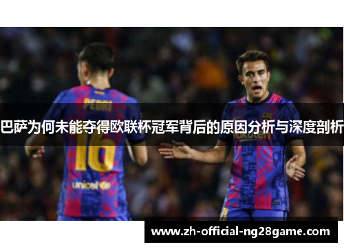 巴萨为何未能夺得欧联杯冠军背后的原因分析与深度剖析