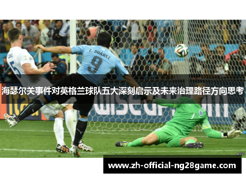 海瑟尔关事件对英格兰球队五大深刻启示及未来治理路径方向思考