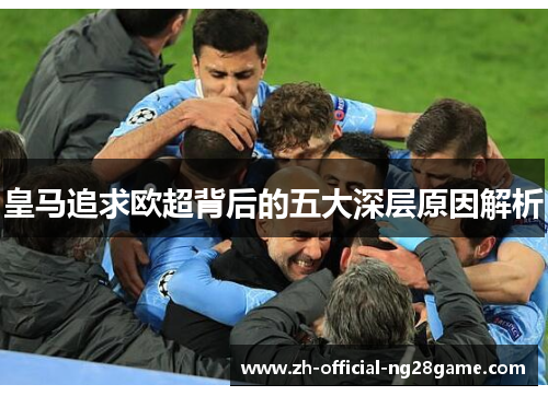 皇马追求欧超背后的五大深层原因解析