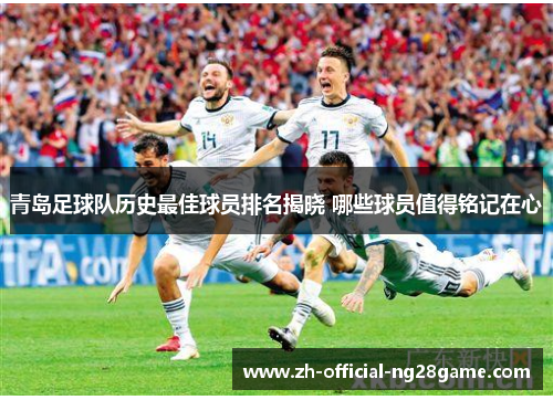 青岛足球队历史最佳球员排名揭晓 哪些球员值得铭记在心