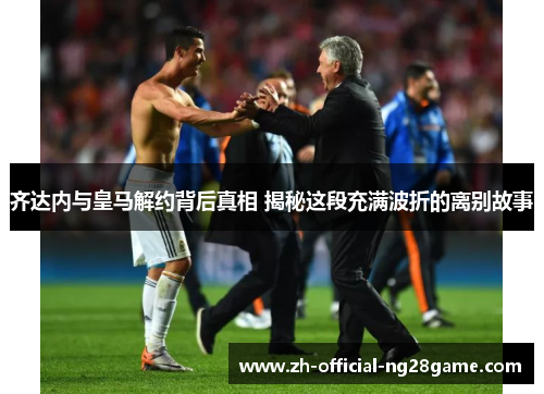 齐达内与皇马解约背后真相 揭秘这段充满波折的离别故事