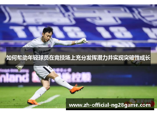如何帮助年轻球员在竞技场上充分发挥潜力并实现突破性成长