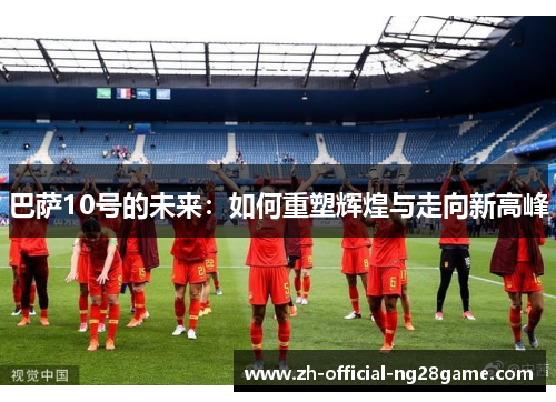 巴萨10号的未来：如何重塑辉煌与走向新高峰